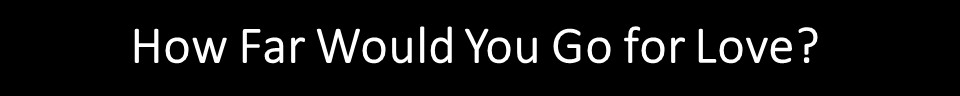 how far would you go for love